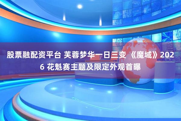 股票融配资平台 芙蓉梦华一日三变 《魔域》2026 花魁赛主题及限定外观首曝