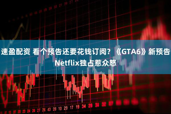速盈配资 看个预告还要花钱订阅？《GTA6》新预告Netflix独占惹众怒