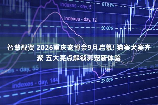 智慧配资 2026重庆宠博会9月启幕! 猫赛犬赛齐聚 五大亮点解锁养宠新体验